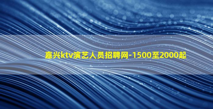 嘉兴ktv演艺人员招聘网-1500至2000起